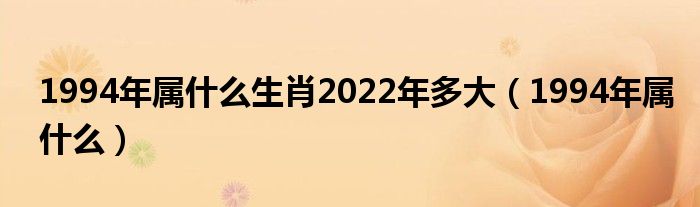 1994年属什么生肖2022年多大（1994年属什么）