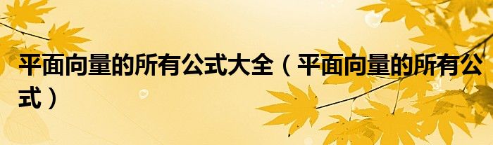 平面向量的所有公式大全（平面向量的所有公式）
