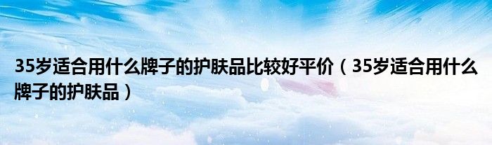 35岁适合用什么牌子的护肤品比较好平价（35岁适合用什么牌子的护肤品）