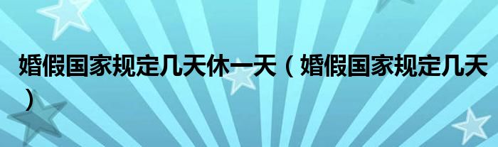 婚假国家规定几天休一天（婚假国家规定几天）
