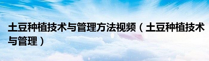 土豆种植技术与管理方法视频（土豆种植技术与管理）