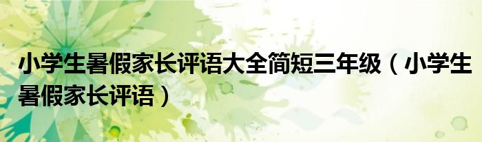 小学生暑假家长评语大全简短三年级（小学生暑假家长评语）