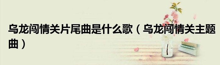 乌龙闯情关片尾曲是什么歌（乌龙闯情关主题曲）