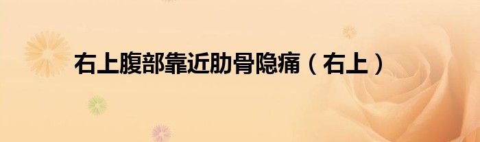 右上腹部靠近肋骨隐痛（右上）