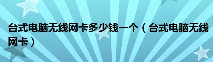 台式电脑无线网卡多少钱一个（台式电脑无线网卡）