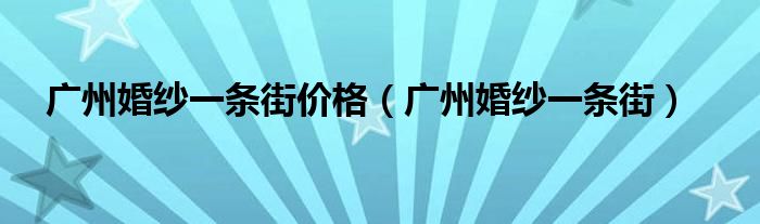 广州婚纱一条街价格（广州婚纱一条街）
