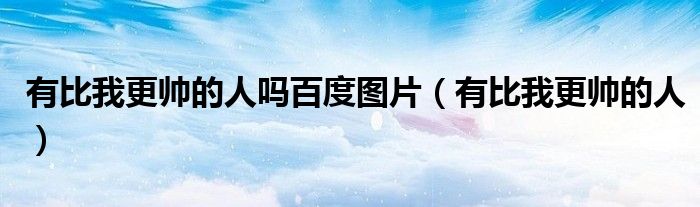 有比我更帅的人吗百度图片（有比我更帅的人）