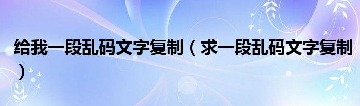 给我一段乱码文字复制（求一段乱码文字复制）