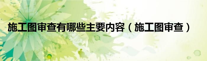 施工图审查有哪些主要内容（施工图审查）