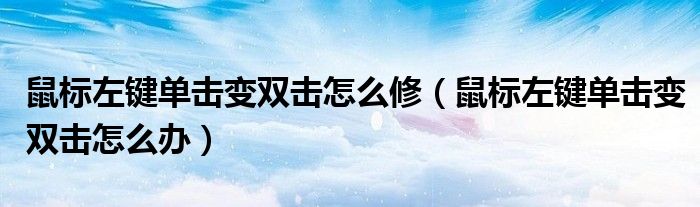 鼠标左键单击变双击怎么修（鼠标左键单击变双击怎么办）