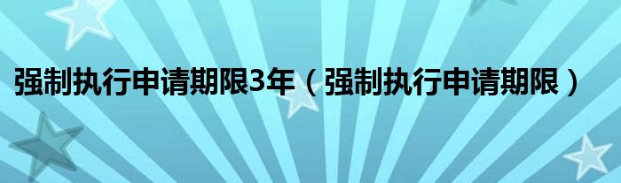 强制执行申请期限3年（强制执行申请期限）