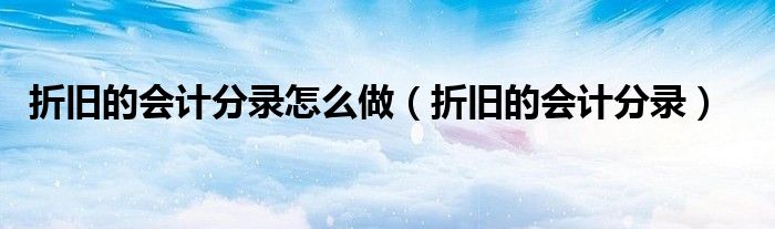 折旧的会计分录怎么做（折旧的会计分录）