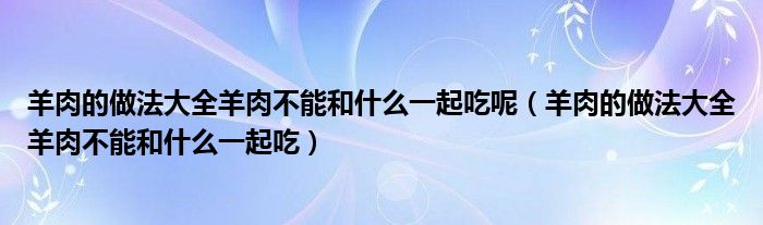 羊肉的做法大全羊肉不能和什么一起吃呢（羊肉的做法大全羊肉不能和什么一起吃）