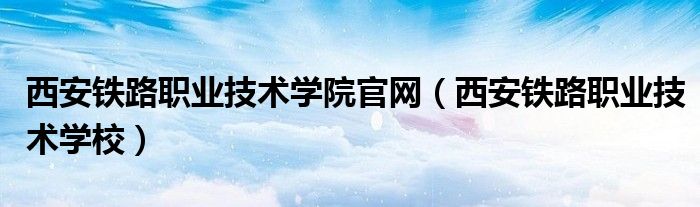 西安铁路职业技术学院官网（西安铁路职业技术学校）