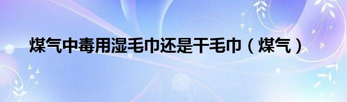 煤气中毒用湿毛巾还是干毛巾（煤气）