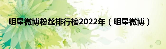 明星微博粉丝排行榜2022年（明星微博）