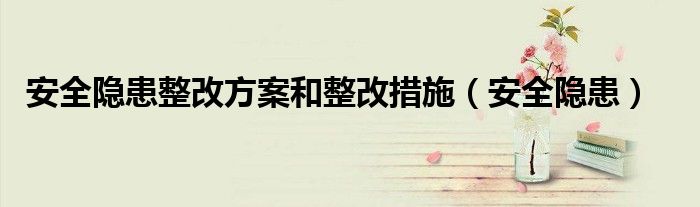 安全隐患整改方案和整改措施（安全隐患）