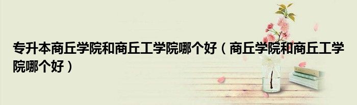 专升本商丘学院和商丘工学院哪个好（商丘学院和商丘工学院哪个好）