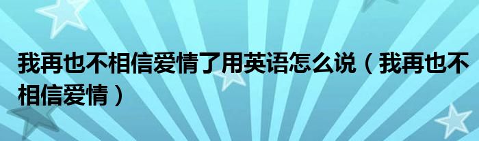 我再也不相信爱情了用英语怎么说（我再也不相信爱情）