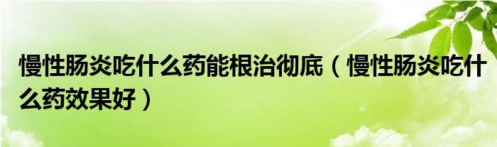 慢性肠炎吃什么药能根治彻底（慢性肠炎吃什么药效果好）