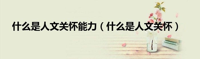 什么是人文关怀能力（什么是人文关怀）