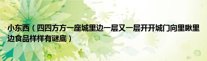 小东西（四四方方一座城里边一层又一层开开城门向里瞅里边食品样样有谜底）