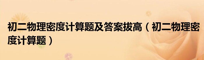 初二物理密度计算题及答案拔高（初二物理密度计算题）