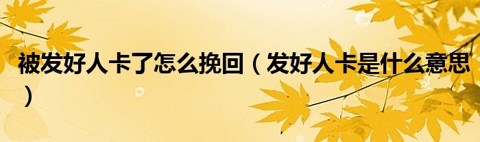 被发好人卡了怎么挽回（发好人卡是什么意思）