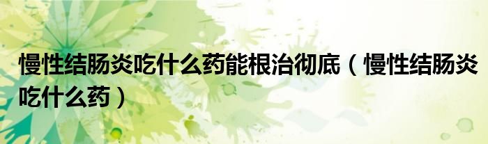 慢性结肠炎吃什么药能根治彻底（慢性结肠炎吃什么药）