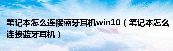 笔记本怎么连接蓝牙耳机win10（笔记本怎么连接蓝牙耳机）
