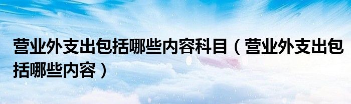 营业外支出包括哪些内容科目（营业外支出包括哪些内容）