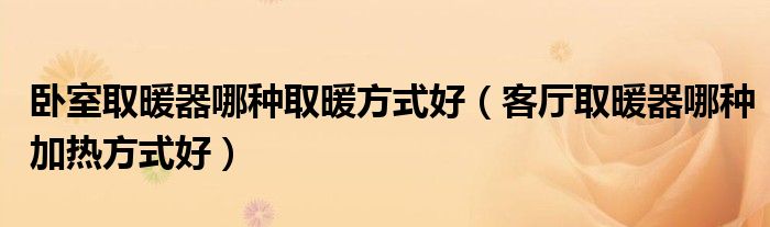 卧室取暖器哪种取暖方式好（客厅取暖器哪种加热方式好）