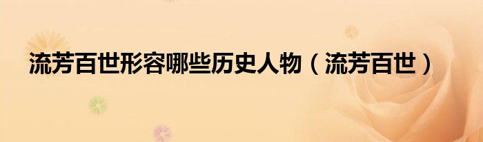 流芳百世形容哪些历史人物（流芳百世）