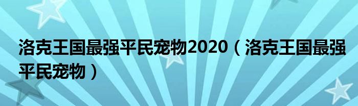 洛克王国最强平民宠物2020（洛克王国最强平民宠物）