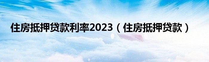 住房抵押贷款利率2023（住房抵押贷款）