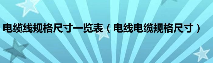 电缆线规格尺寸一览表（电线电缆规格尺寸）