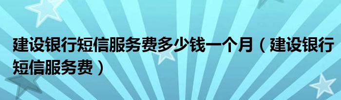 建设银行短信服务费多少钱一个月（建设银行短信服务费）
