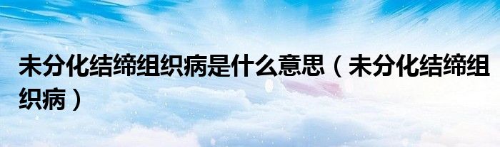 未分化结缔组织病是什么意思（未分化结缔组织病）