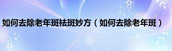 如何去除老年斑祛斑妙方（如何去除老年斑）