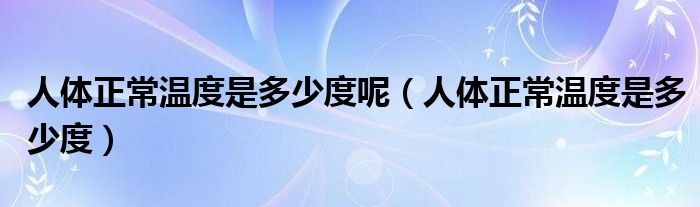 人体正常温度是多少度呢（人体正常温度是多少度）