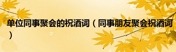 单位同事聚会的祝酒词（同事朋友聚会祝酒词）