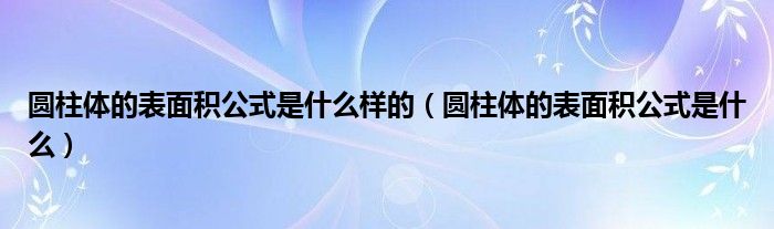 圆柱体的表面积公式是什么样的（圆柱体的表面积公式是什么）