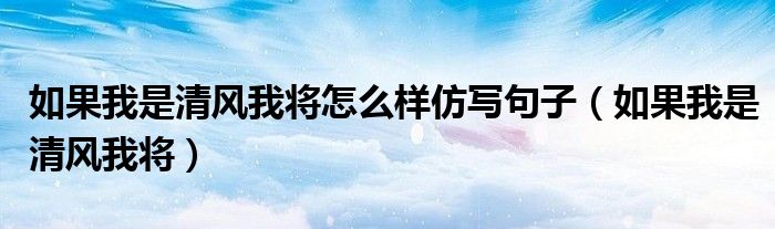 如果我是清风我将怎么样仿写句子（如果我是清风我将）