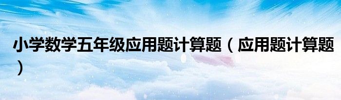 小学数学五年级应用题计算题（应用题计算题）