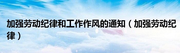 加强劳动纪律和工作作风的通知（加强劳动纪律）