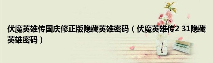 伏魔英雄传国庆修正版隐藏英雄密码（伏魔英雄传2 31隐藏英雄密码）