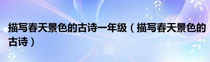 描写春天景色的古诗一年级（描写春天景色的古诗）