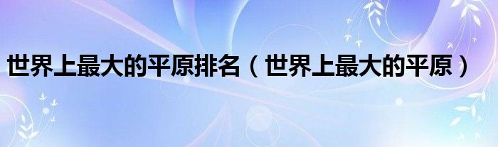 世界上最大的平原排名（世界上最大的平原）