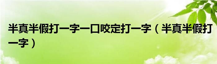 半真半假打一字一口咬定打一字（半真半假打一字）