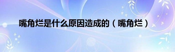 嘴角烂是什么原因造成的（嘴角烂）
